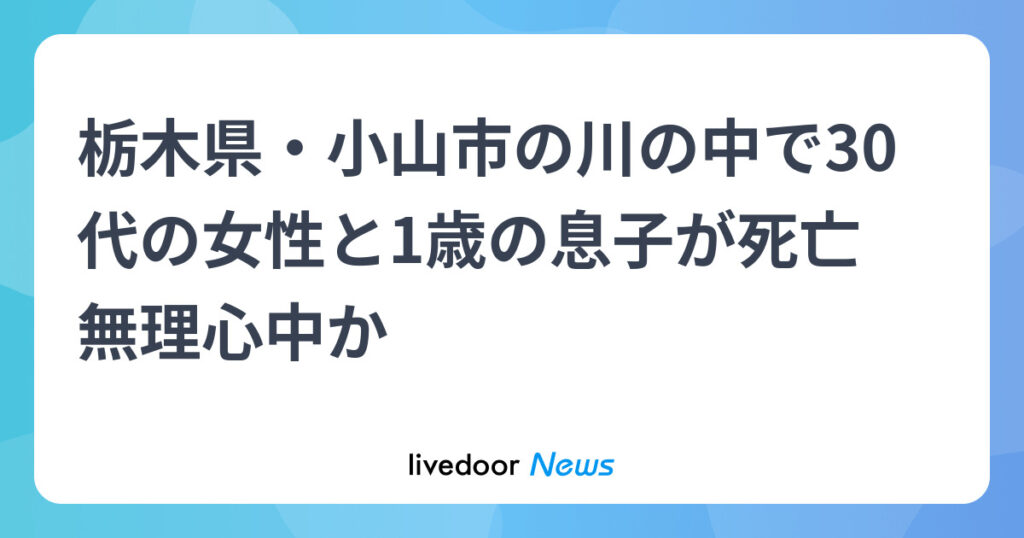 【栃木】30代女性と1歳の息子が川の中で死亡　無理心中か　小山市の鬼怒川